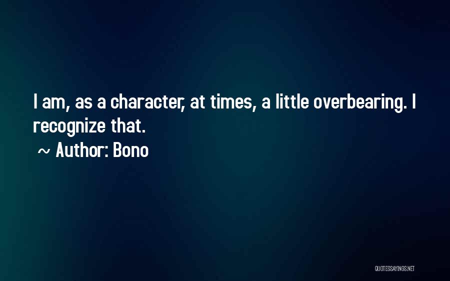 Bono Quotes: I Am, As A Character, At Times, A Little Overbearing. I Recognize That.