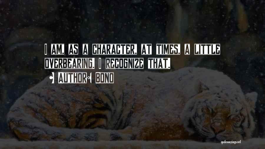 Bono Quotes: I Am, As A Character, At Times, A Little Overbearing. I Recognize That.