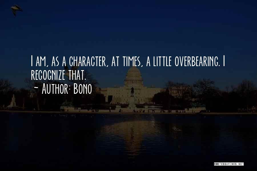 Bono Quotes: I Am, As A Character, At Times, A Little Overbearing. I Recognize That.