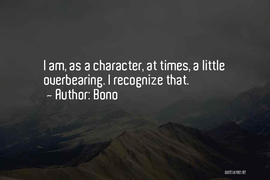 Bono Quotes: I Am, As A Character, At Times, A Little Overbearing. I Recognize That.