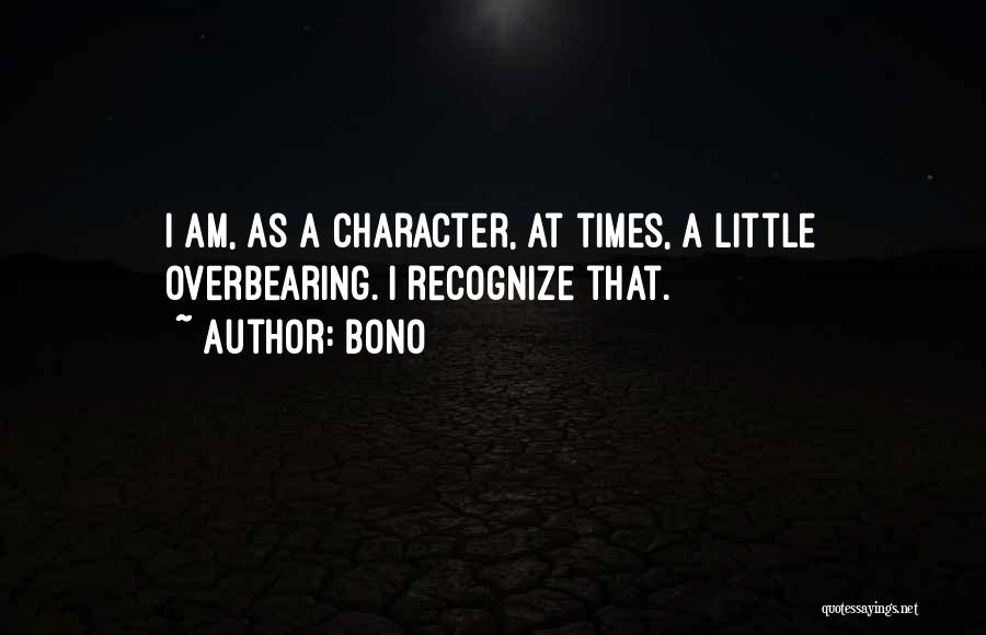 Bono Quotes: I Am, As A Character, At Times, A Little Overbearing. I Recognize That.