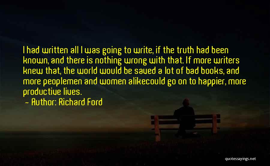 Richard Ford Quotes: I Had Written All I Was Going To Write, If The Truth Had Been Known, And There Is Nothing Wrong