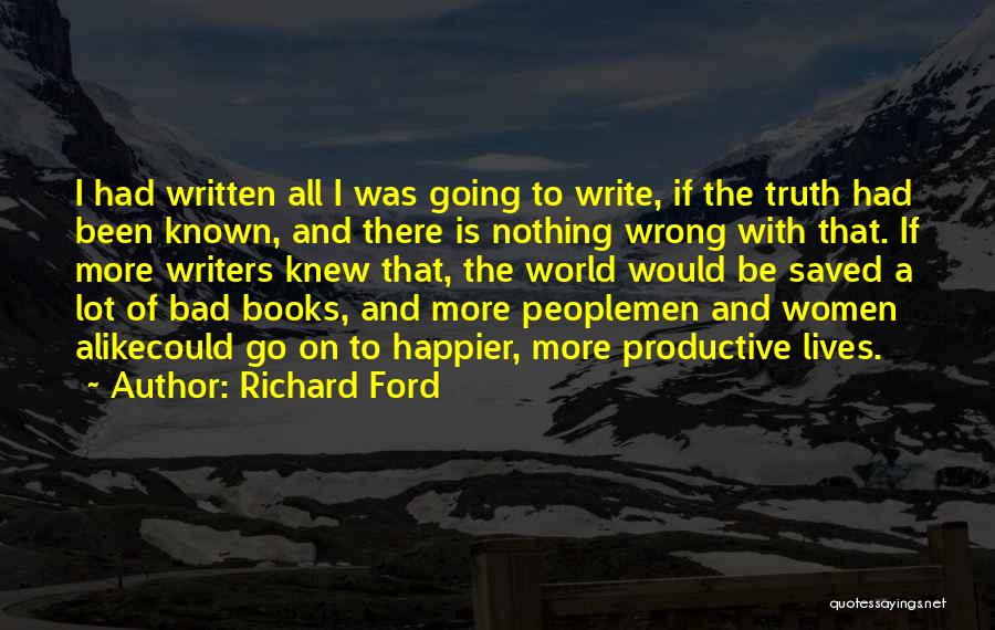 Richard Ford Quotes: I Had Written All I Was Going To Write, If The Truth Had Been Known, And There Is Nothing Wrong