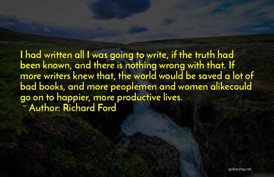 Richard Ford Quotes: I Had Written All I Was Going To Write, If The Truth Had Been Known, And There Is Nothing Wrong