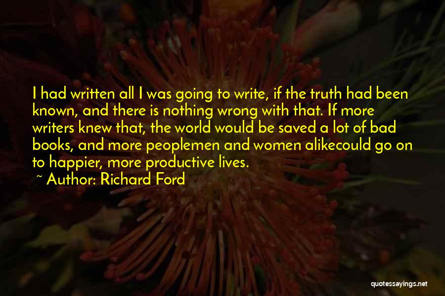 Richard Ford Quotes: I Had Written All I Was Going To Write, If The Truth Had Been Known, And There Is Nothing Wrong