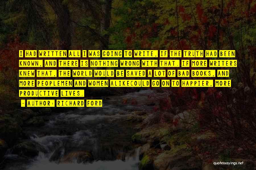 Richard Ford Quotes: I Had Written All I Was Going To Write, If The Truth Had Been Known, And There Is Nothing Wrong