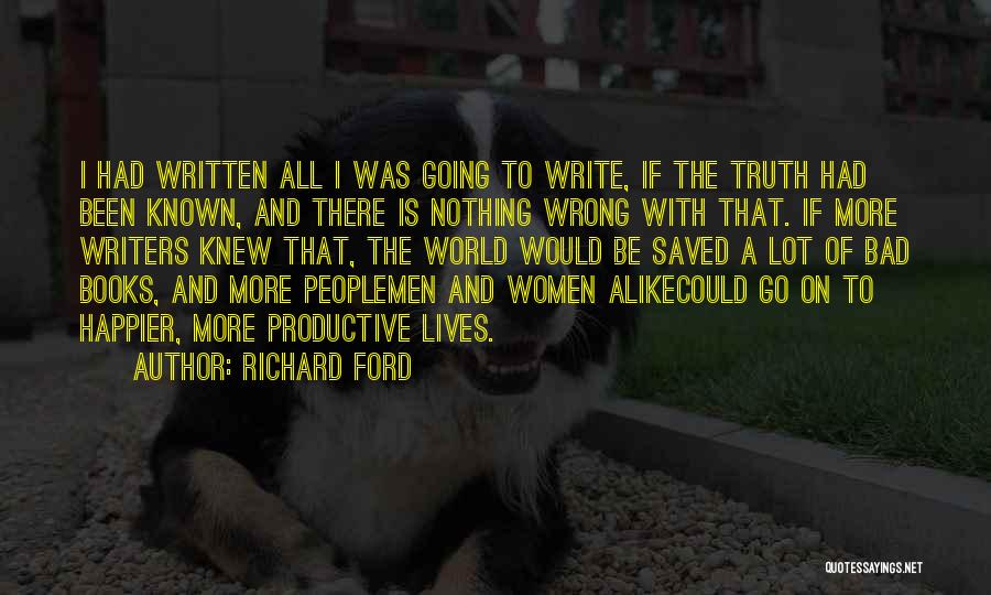 Richard Ford Quotes: I Had Written All I Was Going To Write, If The Truth Had Been Known, And There Is Nothing Wrong