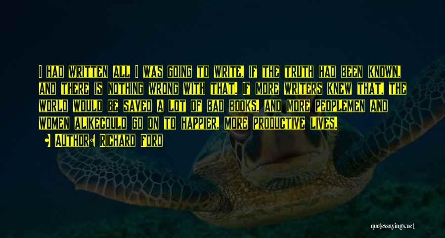 Richard Ford Quotes: I Had Written All I Was Going To Write, If The Truth Had Been Known, And There Is Nothing Wrong