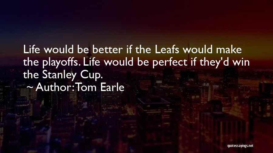 Tom Earle Quotes: Life Would Be Better If The Leafs Would Make The Playoffs. Life Would Be Perfect If They'd Win The Stanley