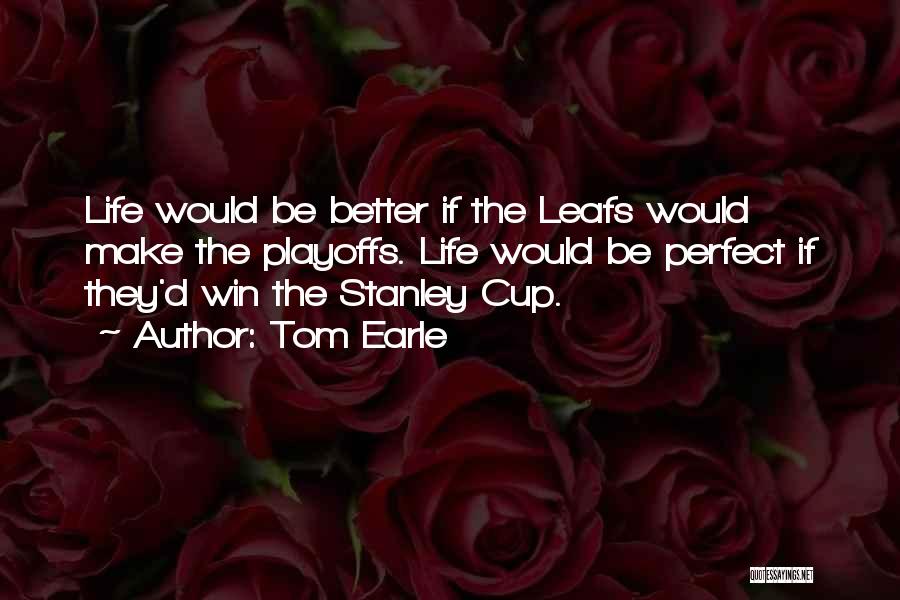 Tom Earle Quotes: Life Would Be Better If The Leafs Would Make The Playoffs. Life Would Be Perfect If They'd Win The Stanley