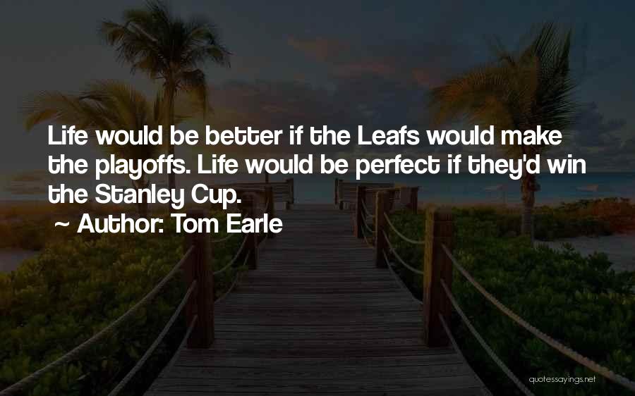 Tom Earle Quotes: Life Would Be Better If The Leafs Would Make The Playoffs. Life Would Be Perfect If They'd Win The Stanley