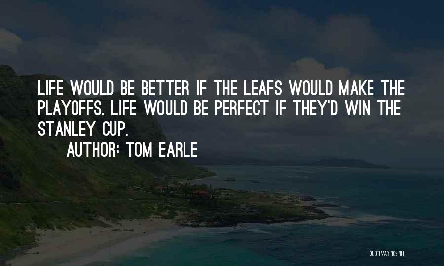 Tom Earle Quotes: Life Would Be Better If The Leafs Would Make The Playoffs. Life Would Be Perfect If They'd Win The Stanley