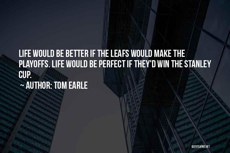 Tom Earle Quotes: Life Would Be Better If The Leafs Would Make The Playoffs. Life Would Be Perfect If They'd Win The Stanley