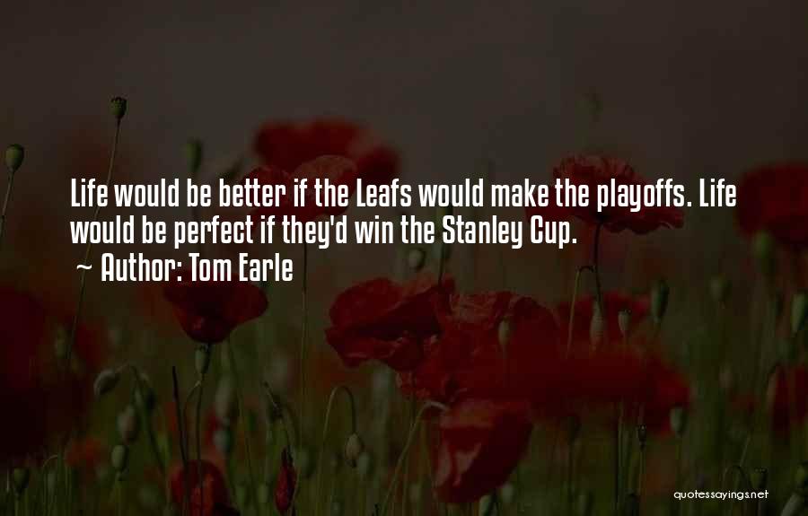 Tom Earle Quotes: Life Would Be Better If The Leafs Would Make The Playoffs. Life Would Be Perfect If They'd Win The Stanley