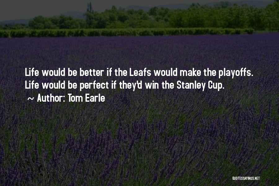 Tom Earle Quotes: Life Would Be Better If The Leafs Would Make The Playoffs. Life Would Be Perfect If They'd Win The Stanley