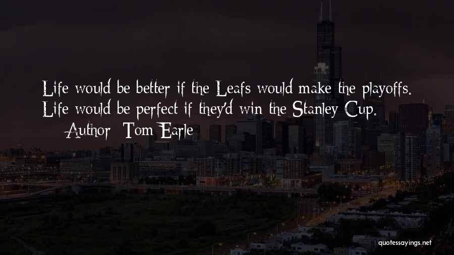 Tom Earle Quotes: Life Would Be Better If The Leafs Would Make The Playoffs. Life Would Be Perfect If They'd Win The Stanley