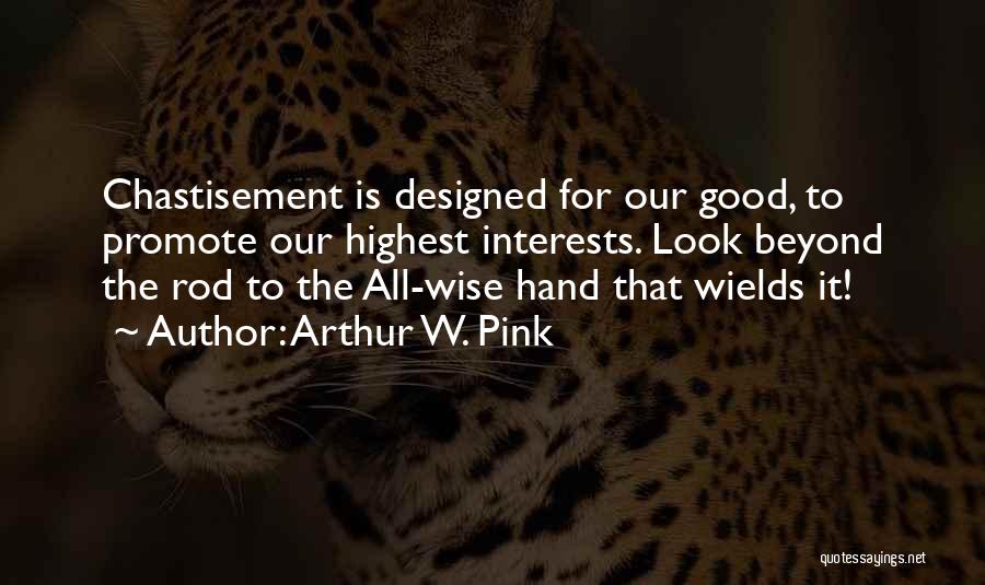 Arthur W. Pink Quotes: Chastisement Is Designed For Our Good, To Promote Our Highest Interests. Look Beyond The Rod To The All-wise Hand That