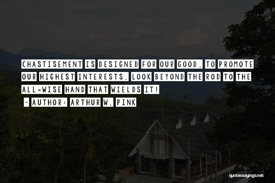 Arthur W. Pink Quotes: Chastisement Is Designed For Our Good, To Promote Our Highest Interests. Look Beyond The Rod To The All-wise Hand That