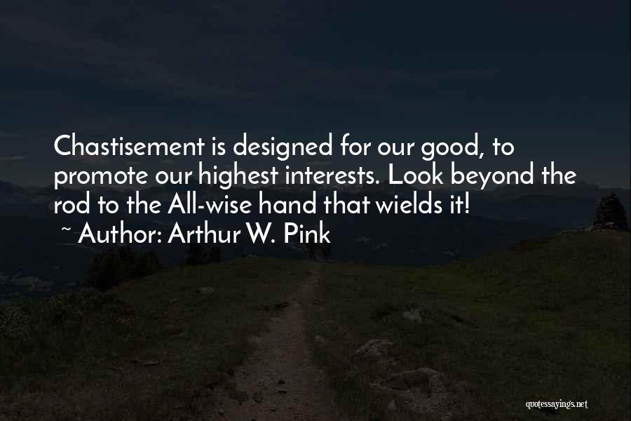 Arthur W. Pink Quotes: Chastisement Is Designed For Our Good, To Promote Our Highest Interests. Look Beyond The Rod To The All-wise Hand That