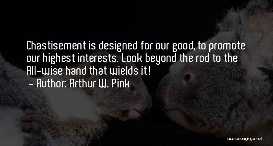 Arthur W. Pink Quotes: Chastisement Is Designed For Our Good, To Promote Our Highest Interests. Look Beyond The Rod To The All-wise Hand That