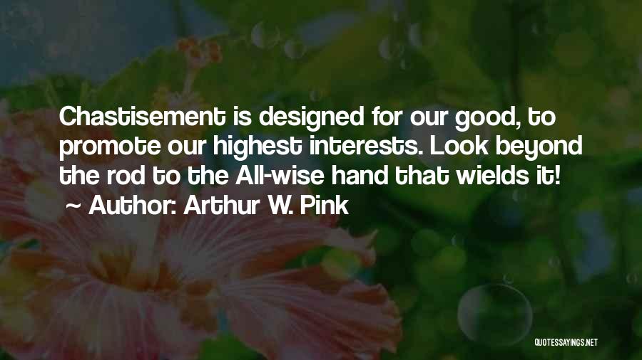 Arthur W. Pink Quotes: Chastisement Is Designed For Our Good, To Promote Our Highest Interests. Look Beyond The Rod To The All-wise Hand That