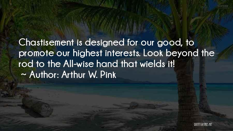 Arthur W. Pink Quotes: Chastisement Is Designed For Our Good, To Promote Our Highest Interests. Look Beyond The Rod To The All-wise Hand That
