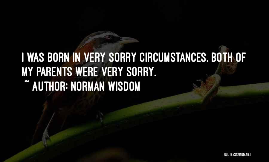 Norman Wisdom Quotes: I Was Born In Very Sorry Circumstances. Both Of My Parents Were Very Sorry.