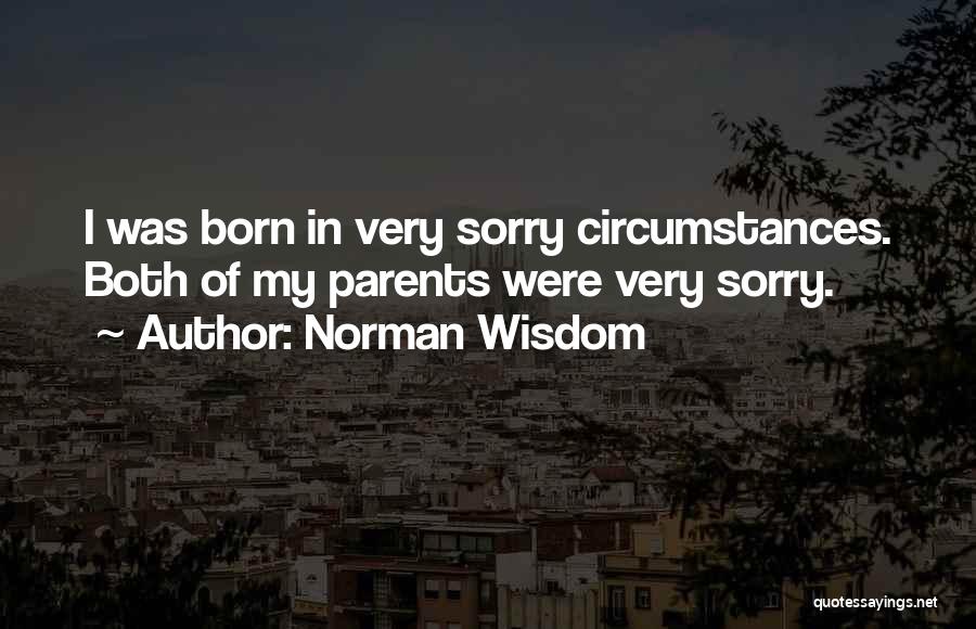 Norman Wisdom Quotes: I Was Born In Very Sorry Circumstances. Both Of My Parents Were Very Sorry.