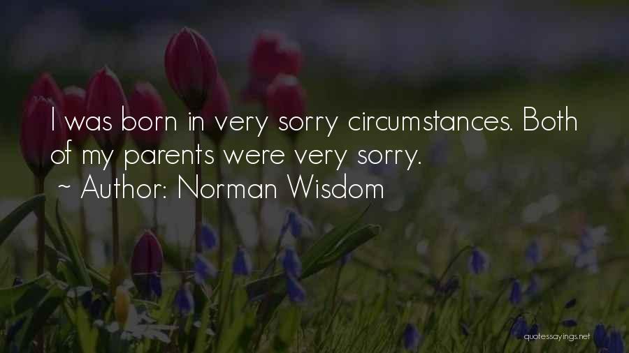 Norman Wisdom Quotes: I Was Born In Very Sorry Circumstances. Both Of My Parents Were Very Sorry.