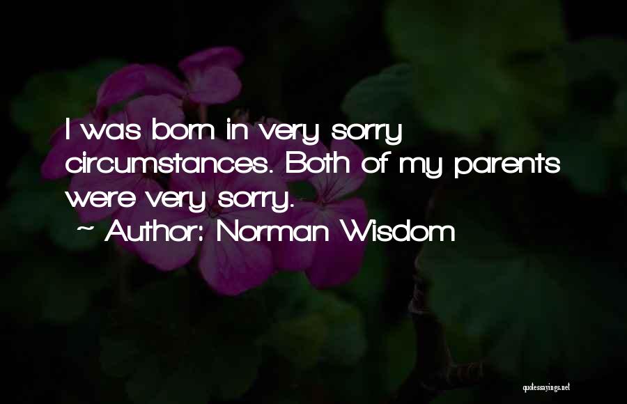 Norman Wisdom Quotes: I Was Born In Very Sorry Circumstances. Both Of My Parents Were Very Sorry.
