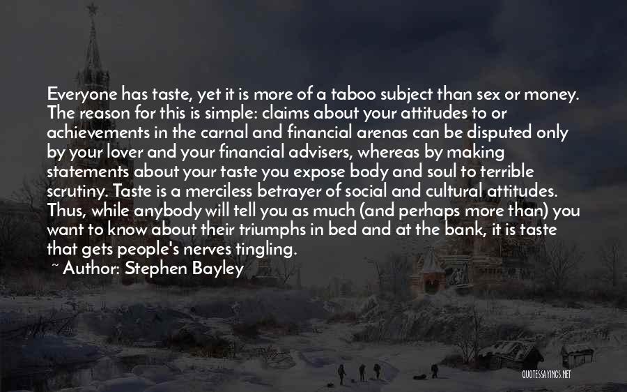 Stephen Bayley Quotes: Everyone Has Taste, Yet It Is More Of A Taboo Subject Than Sex Or Money. The Reason For This Is