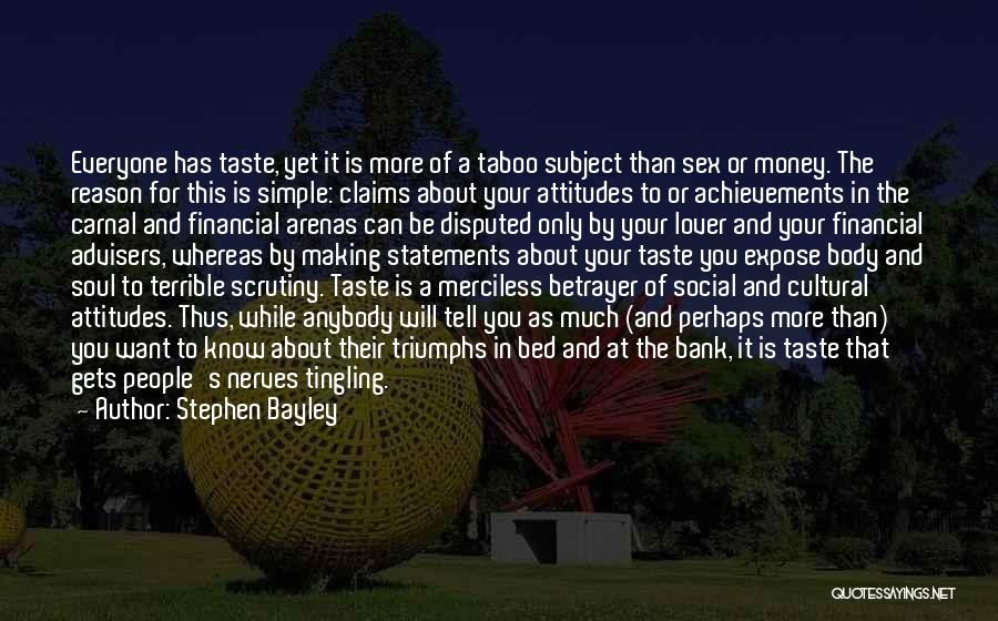 Stephen Bayley Quotes: Everyone Has Taste, Yet It Is More Of A Taboo Subject Than Sex Or Money. The Reason For This Is