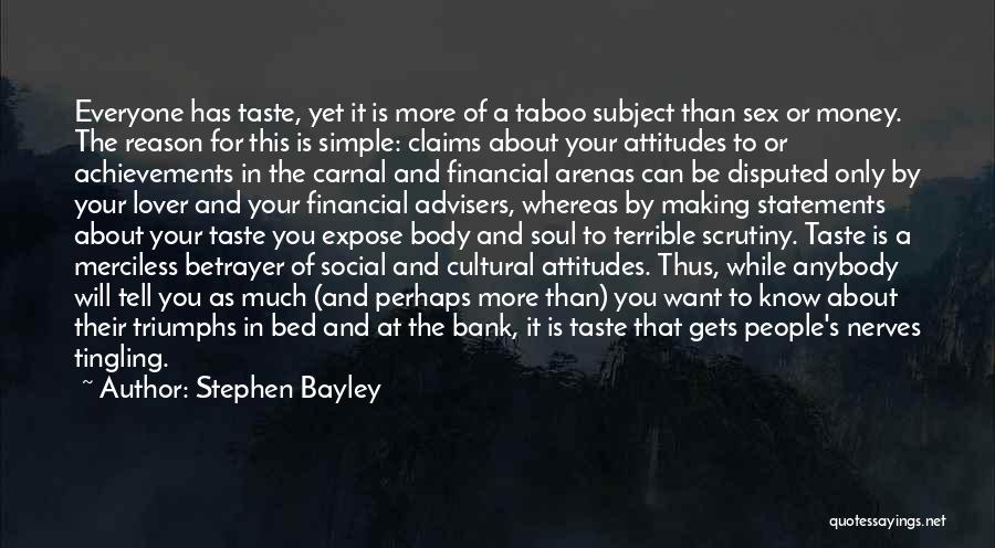 Stephen Bayley Quotes: Everyone Has Taste, Yet It Is More Of A Taboo Subject Than Sex Or Money. The Reason For This Is