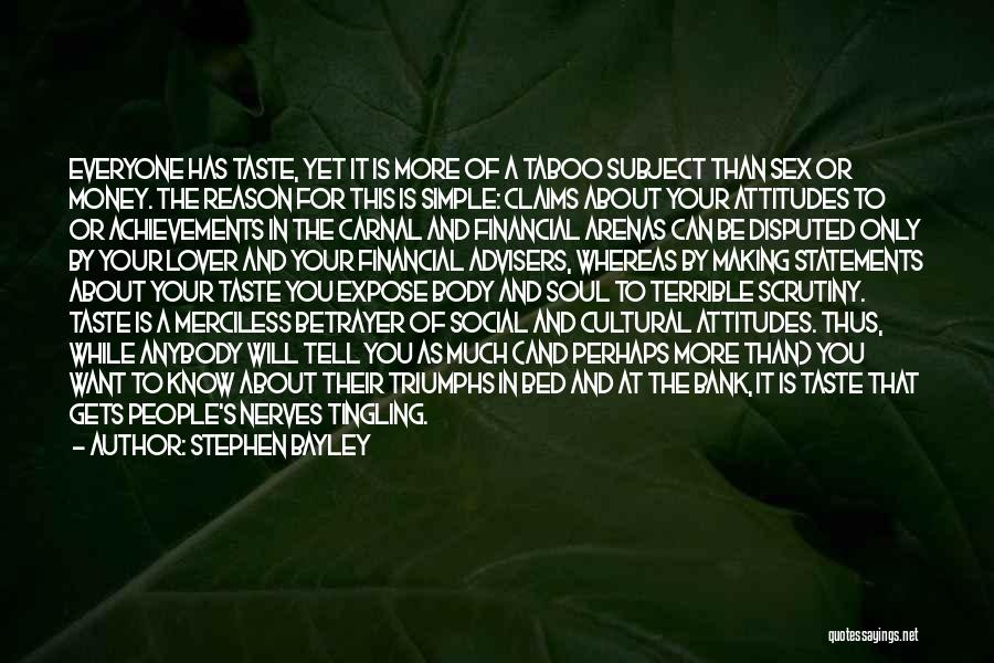Stephen Bayley Quotes: Everyone Has Taste, Yet It Is More Of A Taboo Subject Than Sex Or Money. The Reason For This Is