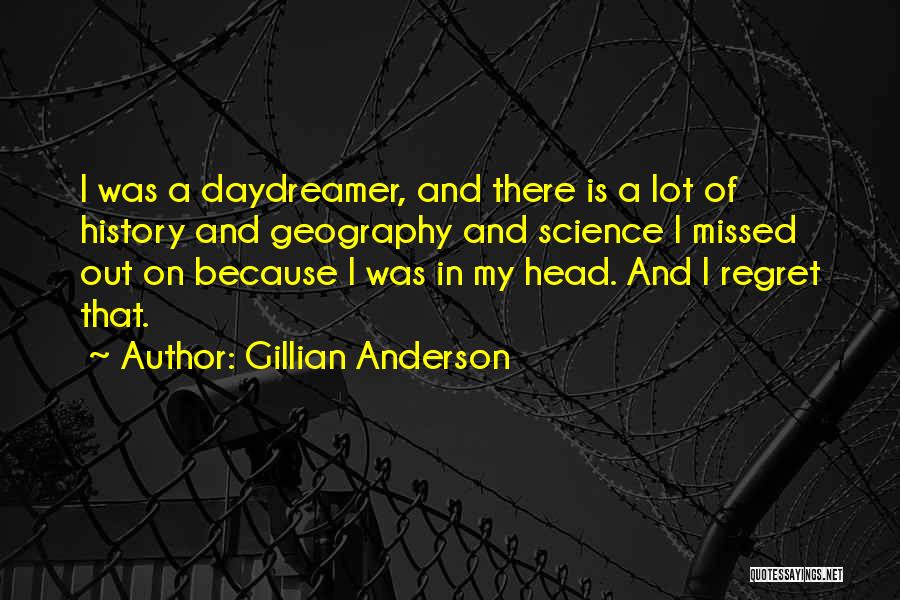 Gillian Anderson Quotes: I Was A Daydreamer, And There Is A Lot Of History And Geography And Science I Missed Out On Because