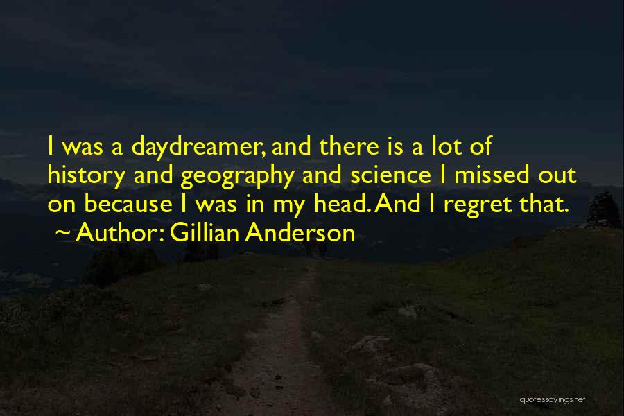 Gillian Anderson Quotes: I Was A Daydreamer, And There Is A Lot Of History And Geography And Science I Missed Out On Because