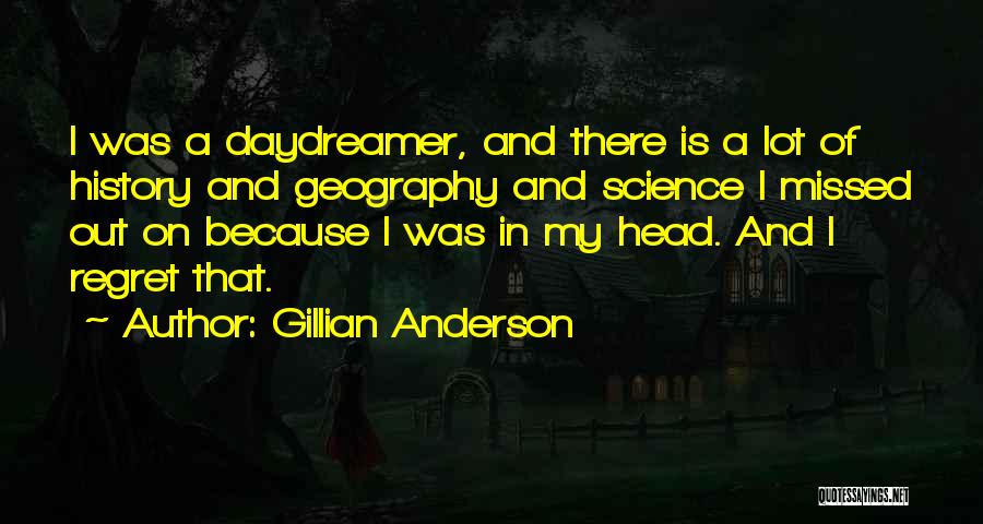 Gillian Anderson Quotes: I Was A Daydreamer, And There Is A Lot Of History And Geography And Science I Missed Out On Because