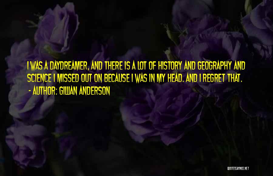 Gillian Anderson Quotes: I Was A Daydreamer, And There Is A Lot Of History And Geography And Science I Missed Out On Because