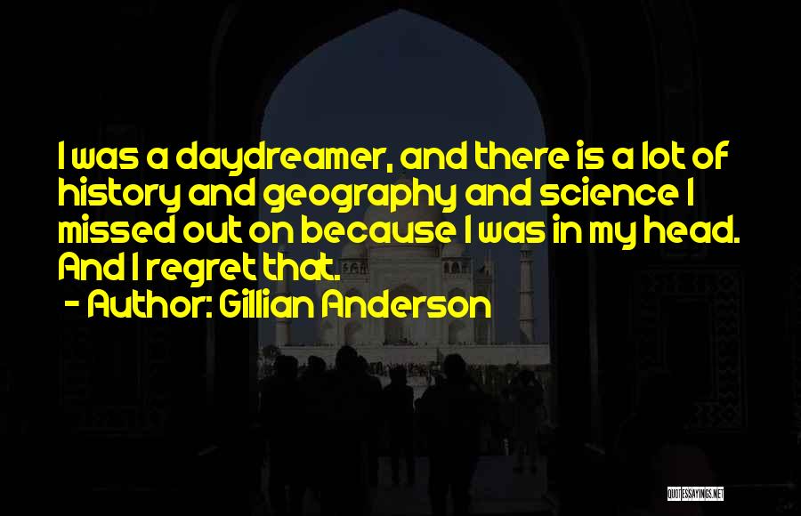 Gillian Anderson Quotes: I Was A Daydreamer, And There Is A Lot Of History And Geography And Science I Missed Out On Because