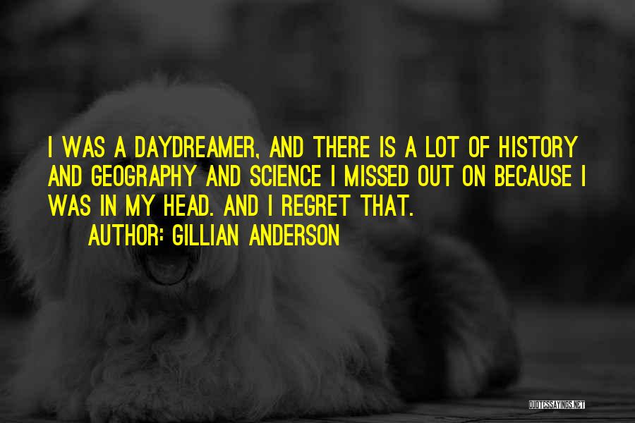 Gillian Anderson Quotes: I Was A Daydreamer, And There Is A Lot Of History And Geography And Science I Missed Out On Because