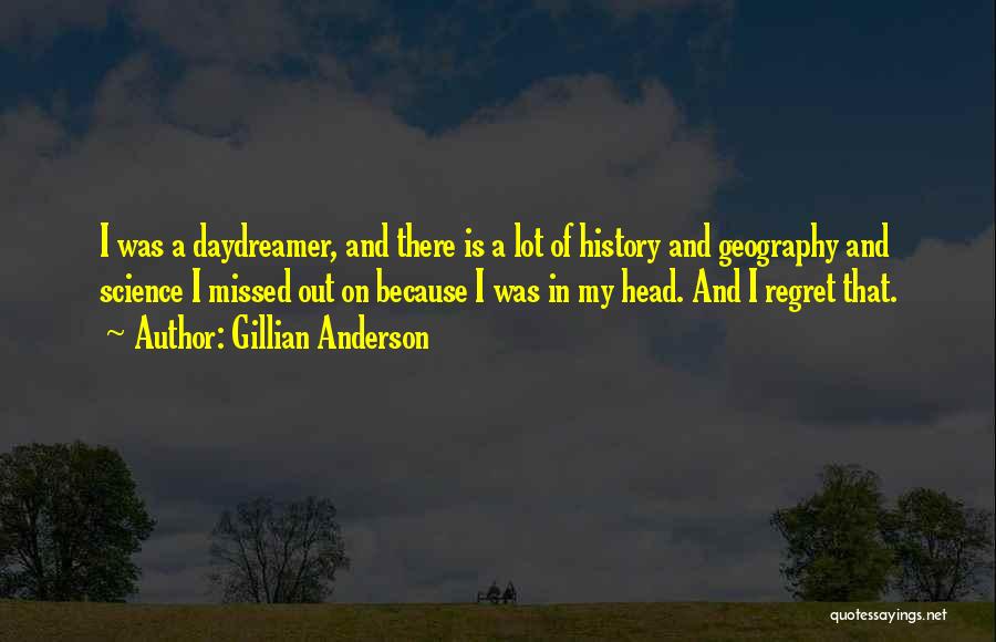 Gillian Anderson Quotes: I Was A Daydreamer, And There Is A Lot Of History And Geography And Science I Missed Out On Because