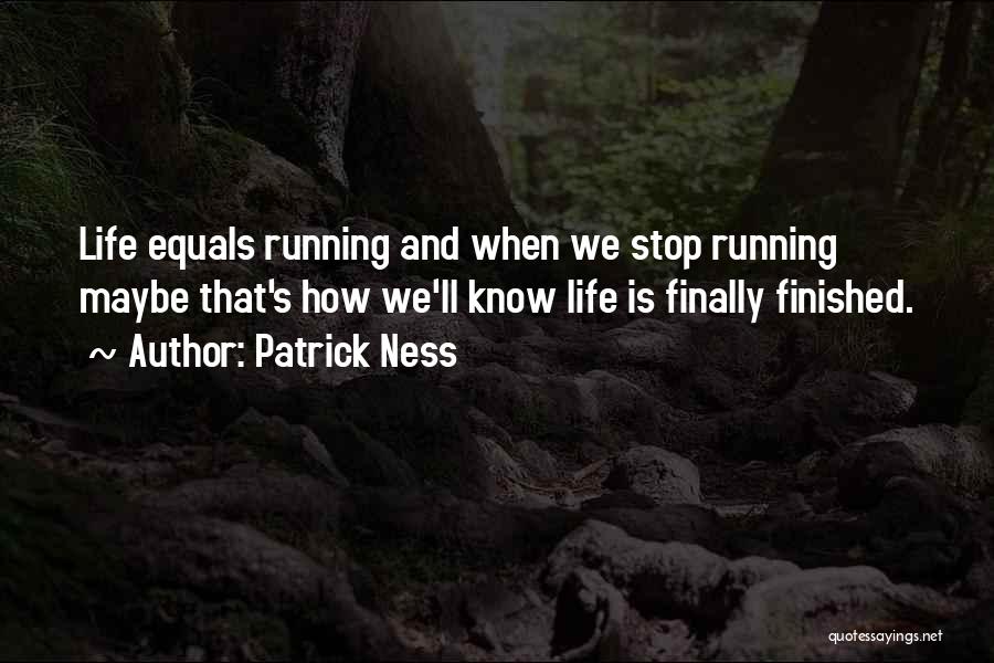 Patrick Ness Quotes: Life Equals Running And When We Stop Running Maybe That's How We'll Know Life Is Finally Finished.