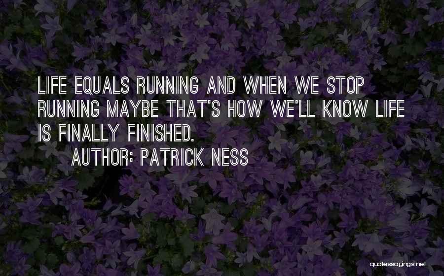 Patrick Ness Quotes: Life Equals Running And When We Stop Running Maybe That's How We'll Know Life Is Finally Finished.