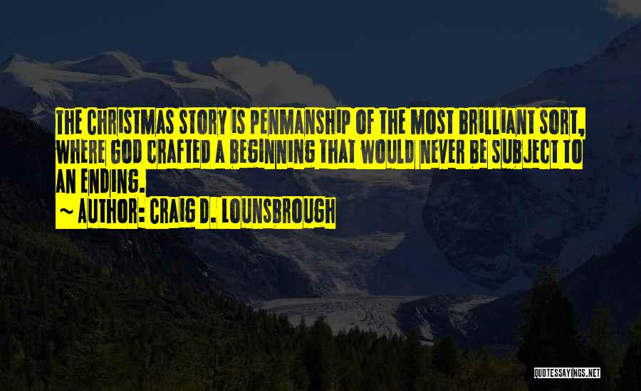 Craig D. Lounsbrough Quotes: The Christmas Story Is Penmanship Of The Most Brilliant Sort, Where God Crafted A Beginning That Would Never Be Subject