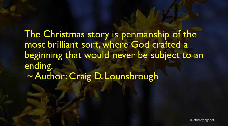 Craig D. Lounsbrough Quotes: The Christmas Story Is Penmanship Of The Most Brilliant Sort, Where God Crafted A Beginning That Would Never Be Subject