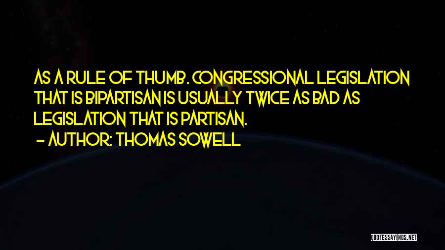 Thomas Sowell Quotes: As A Rule Of Thumb. Congressional Legislation That Is Bipartisan Is Usually Twice As Bad As Legislation That Is Partisan.