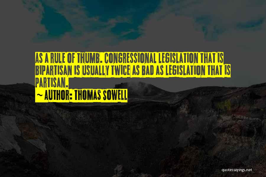 Thomas Sowell Quotes: As A Rule Of Thumb. Congressional Legislation That Is Bipartisan Is Usually Twice As Bad As Legislation That Is Partisan.