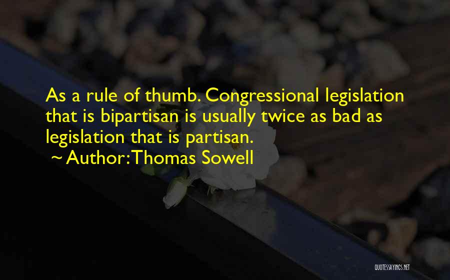 Thomas Sowell Quotes: As A Rule Of Thumb. Congressional Legislation That Is Bipartisan Is Usually Twice As Bad As Legislation That Is Partisan.