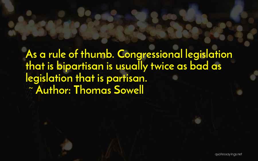 Thomas Sowell Quotes: As A Rule Of Thumb. Congressional Legislation That Is Bipartisan Is Usually Twice As Bad As Legislation That Is Partisan.