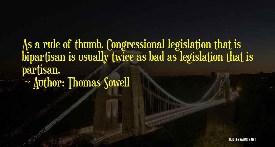 Thomas Sowell Quotes: As A Rule Of Thumb. Congressional Legislation That Is Bipartisan Is Usually Twice As Bad As Legislation That Is Partisan.
